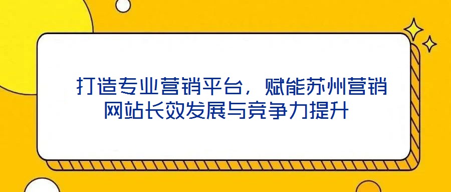  打造專業(yè)營(yíng)銷平臺(tái)，賦能蘇州營(yíng)銷網(wǎng)站長(zhǎng)效發(fā)展與競(jìng)爭(zhēng)力提升