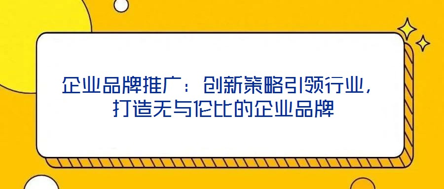 企業(yè)品牌推廣：創(chuàng)新策略引領(lǐng)行業(yè)，打造無(wú)與倫比的企業(yè)品牌