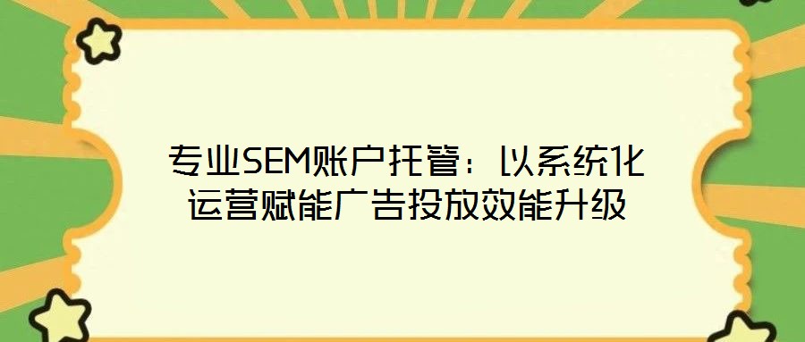 專業SEM賬戶托管:以系統化運營賦能廣告投放效能升級