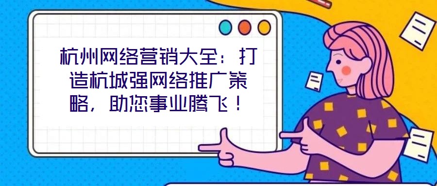 杭州網(wǎng)絡(luò)營(yíng)銷大全：打造杭城強(qiáng)網(wǎng)絡(luò)推廣策略，助您事業(yè)騰飛！
