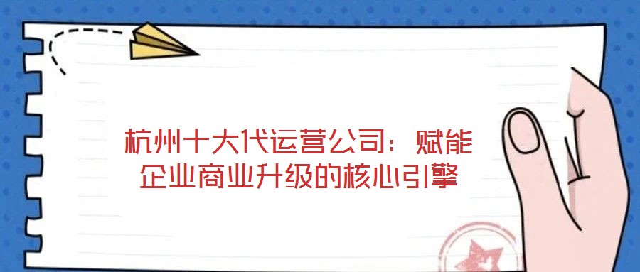 杭州十大代運(yùn)營(yíng)公司：賦能企業(yè)商業(yè)升級(jí)的核心引擎