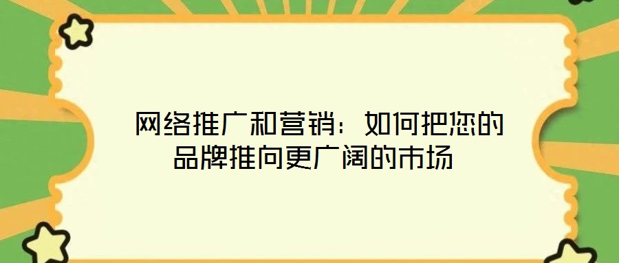  網(wǎng)絡推廣和營銷：如何把您的品牌推向更廣闊的市場