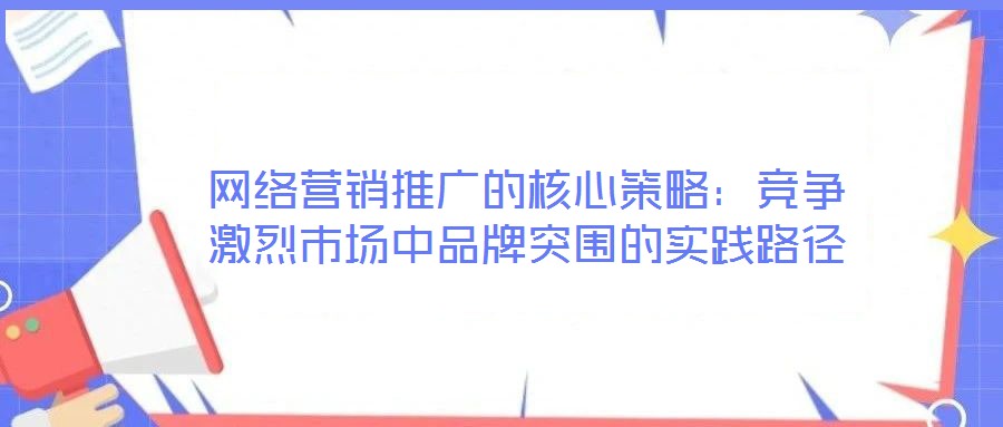 網絡營銷推廣的核心策略：競爭激烈市場中品牌突圍的實踐路徑