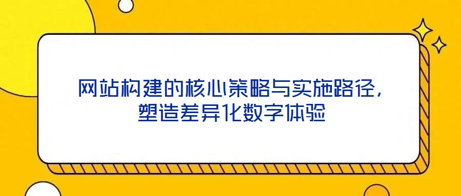  網站構建的核心策略與實施路徑，塑造差異化數字體驗