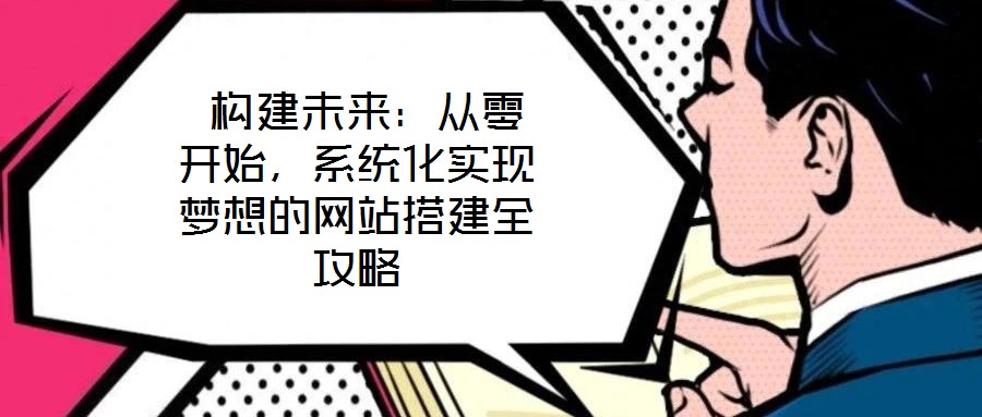  構(gòu)建未來：從零開始，系統(tǒng)化實(shí)現(xiàn)夢(mèng)想的網(wǎng)站搭建全攻略