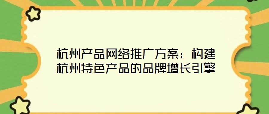 杭州產(chǎn)品網(wǎng)絡推廣方案：構(gòu)建杭州特色產(chǎn)品的品牌增長引擎