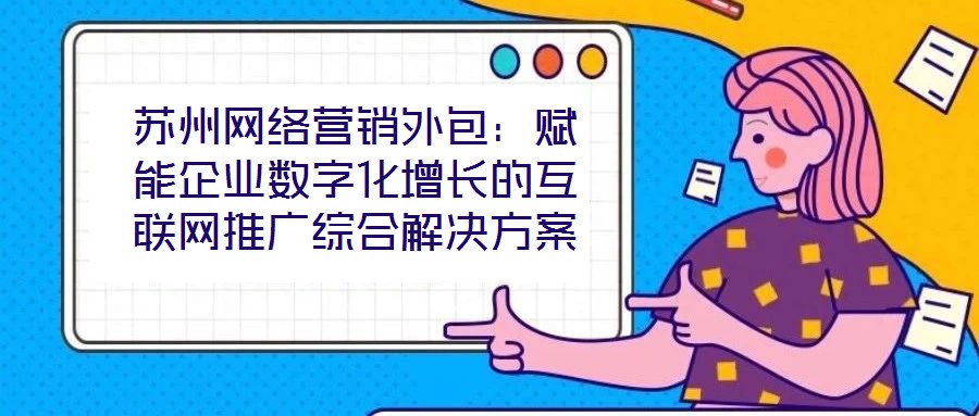 蘇州網(wǎng)絡(luò)營(yíng)銷(xiāo)外包：賦能企業(yè)數(shù)字化增長(zhǎng)的互聯(lián)網(wǎng)推廣綜合解決方案