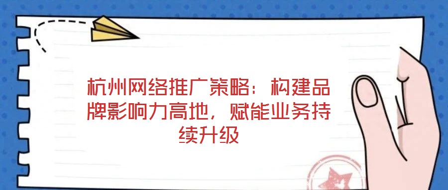 杭州網絡推廣策略：構建品牌影響力高地，賦能業務持續升級