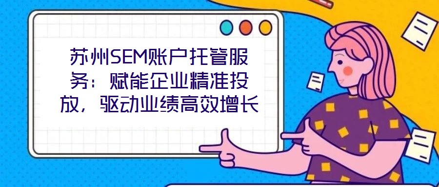 蘇州SEM賬戶托管服務(wù)：賦能企業(yè)精準(zhǔn)投放，驅(qū)動(dòng)業(yè)績高效增長
