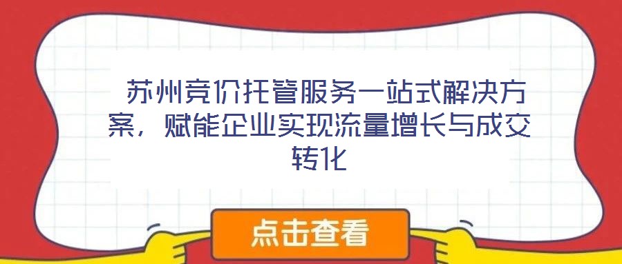  蘇州競價托管服務一站式解決方案，賦能企業(yè)實現(xiàn)流量增長與成交轉(zhuǎn)化