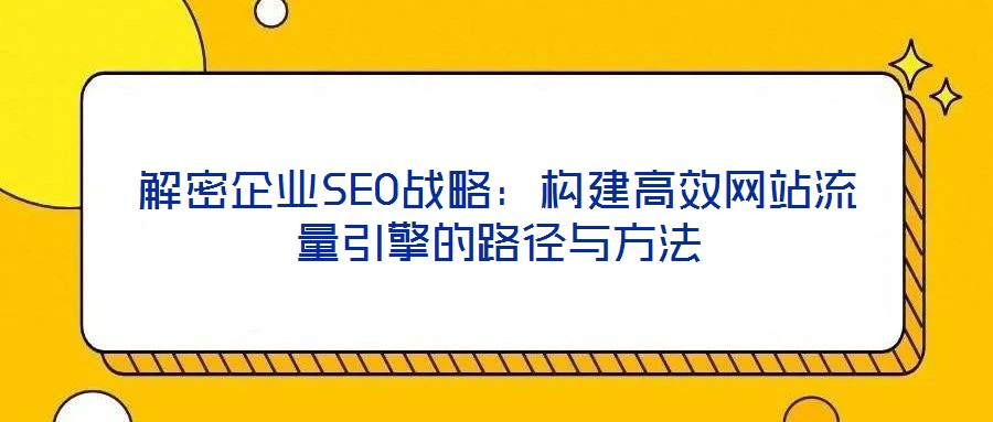 解密企業(yè)SEO戰(zhàn)略：構(gòu)建高效網(wǎng)站流量引擎的路徑與方法
