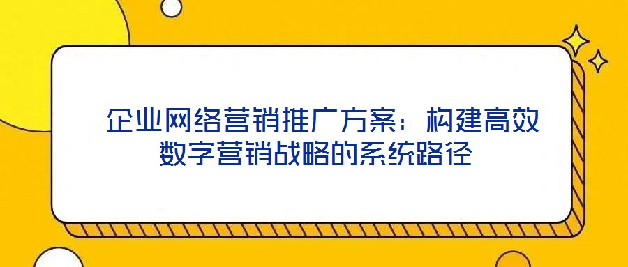 企業網絡營銷推廣方案:構建高效數字營銷戰略的系統路徑