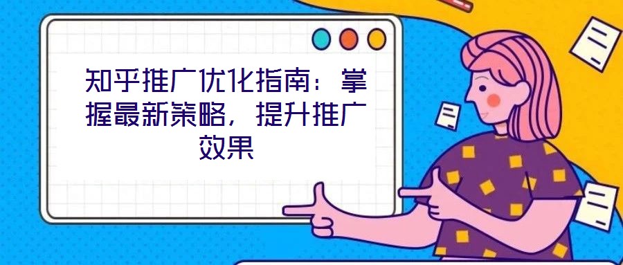 知乎推廣優化指南:掌握最新策略,提升推廣效果