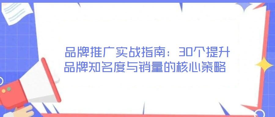  品牌推廣實戰指南：30個提升品牌知名度與銷量的核心策略