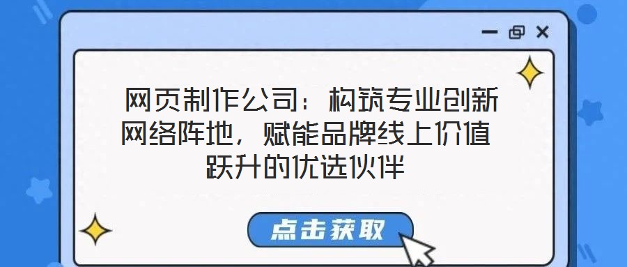  網(wǎng)頁制作公司：構(gòu)筑專業(yè)創(chuàng)新網(wǎng)絡陣地，賦能品牌線上價值躍升的優(yōu)選伙伴