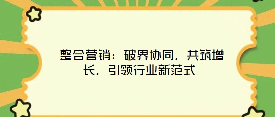  整合營(yíng)銷：破界協(xié)同，共筑增長(zhǎng)，引領(lǐng)行業(yè)新范式