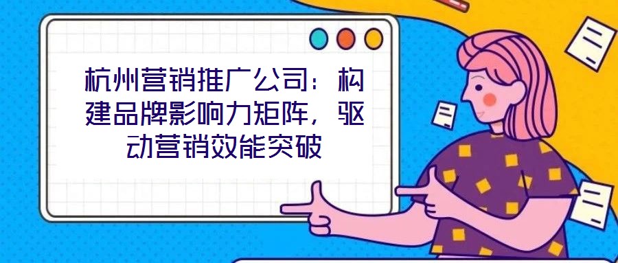 杭州營銷推廣公司：構(gòu)建品牌影響力矩陣，驅(qū)動營銷效能突破