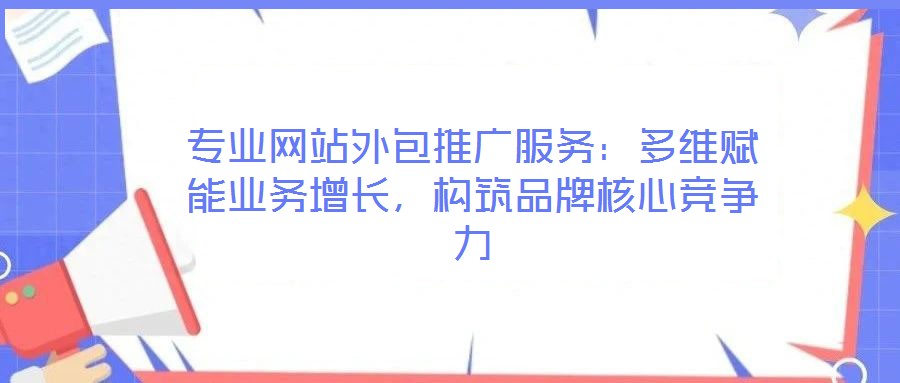 專業網站外包推廣服務：多維賦能業務增長，構筑品牌核心競爭力