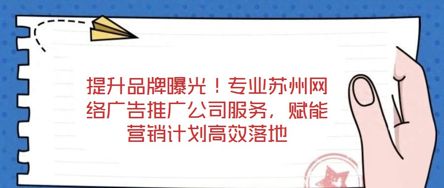 提升品牌曝光！專業蘇州網絡廣告推廣公司服務，賦能營銷計劃高效落地