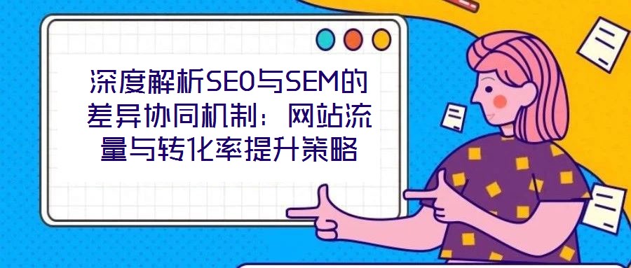 深度解析SEO與SEM的差異協同機制：網站流量與轉化率提升策略