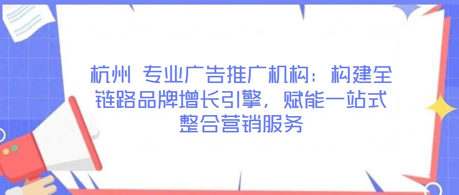 杭州 專業(yè)廣告推廣機(jī)構(gòu)：構(gòu)建全鏈路品牌增長引擎，賦能一站式整合營銷服務(wù)