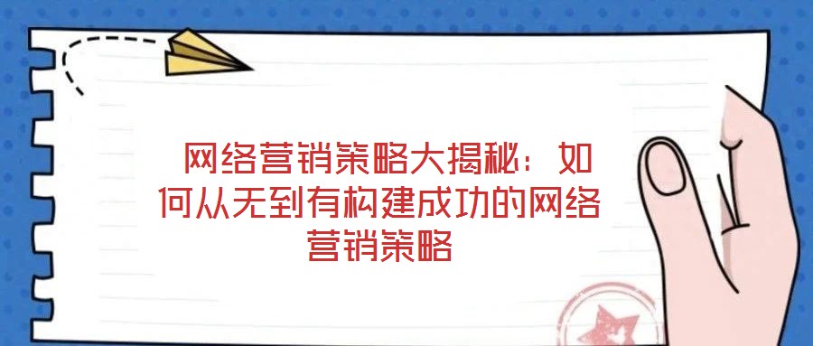  網(wǎng)絡(luò)營(yíng)銷策略大揭秘：如何從無(wú)到有構(gòu)建成功的網(wǎng)絡(luò)營(yíng)銷策略
