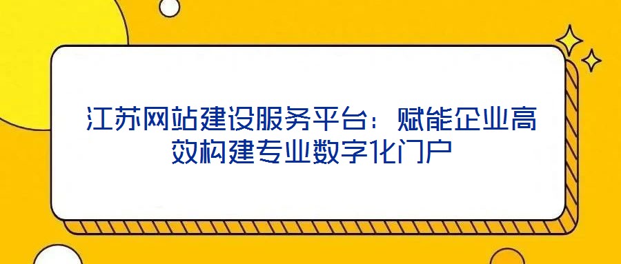 江蘇網站建設服務平臺:賦能企業高效構建專業數字化門戶