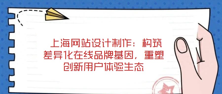  上海網(wǎng)站設計制作：構筑差異化在線品牌基因，重塑創(chuàng)新用戶體驗生態(tài)