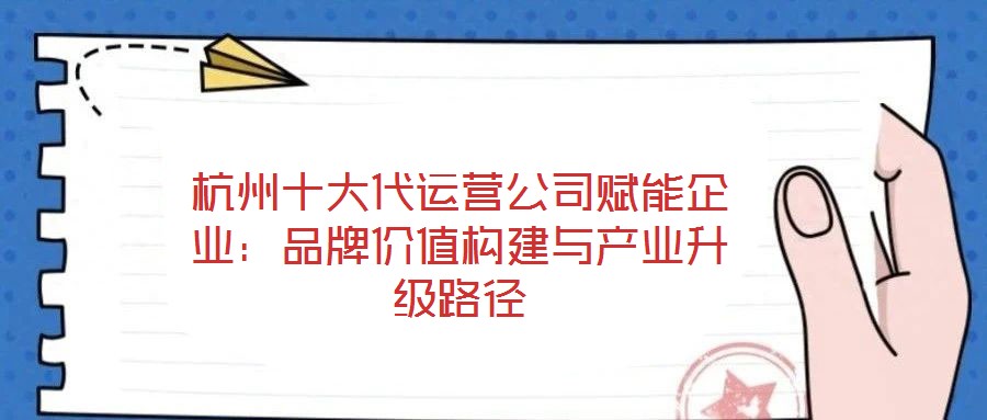 杭州十大代運(yùn)營公司賦能企業(yè)：品牌價值構(gòu)建與產(chǎn)業(yè)升級路徑