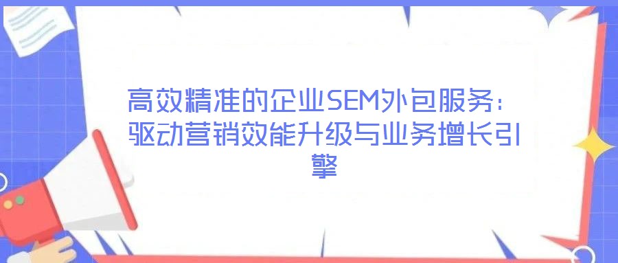高效精準的企業(yè)SEM外包服務(wù)：驅(qū)動營銷效能升級與業(yè)務(wù)增長引擎
