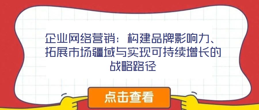 企業網絡營銷：構建品牌影響力、拓展市場疆域與實現可持續增長的戰略路徑