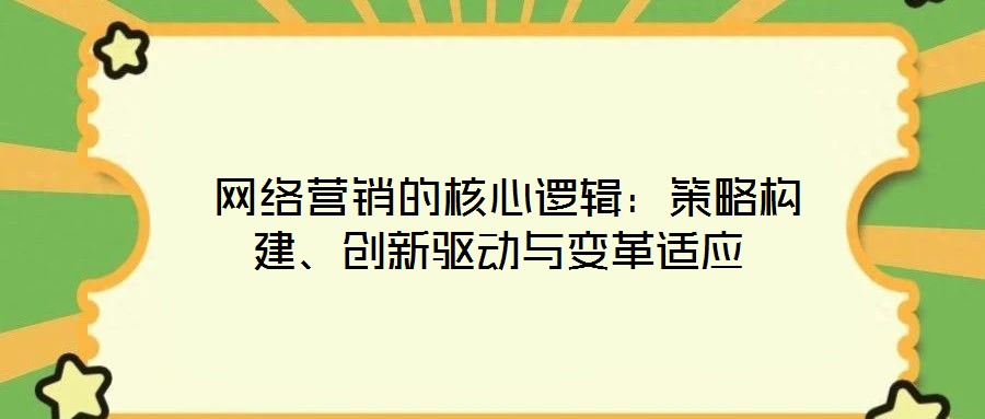  網(wǎng)絡(luò)營(yíng)銷(xiāo)的核心邏輯：策略構(gòu)建、創(chuàng)新驅(qū)動(dòng)與變革適應(yīng)