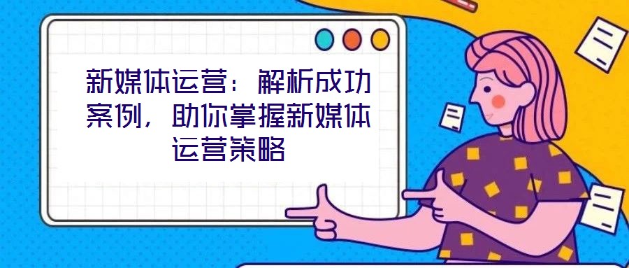 新媒體運營：解析成功案例，助你掌握新媒體運營策略