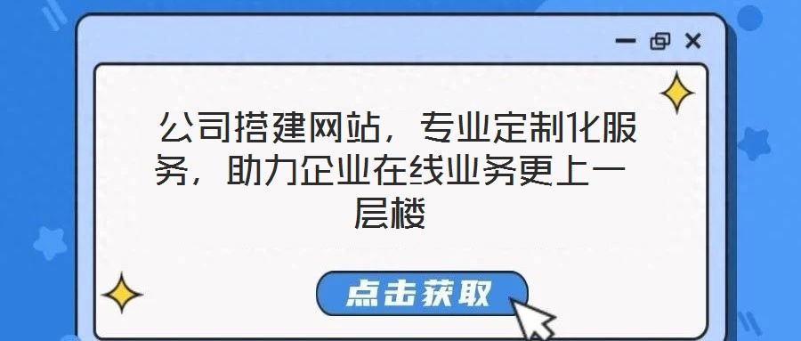  公司搭建網站，專業定制化服務，助力企業在線業務更上一層樓
