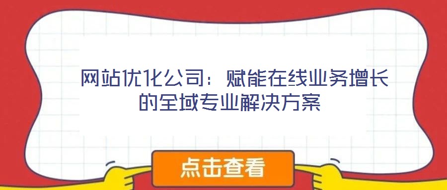 網(wǎng)站優(yōu)化公司：賦能在線業(yè)務(wù)增長的全域?qū)I(yè)解決方案