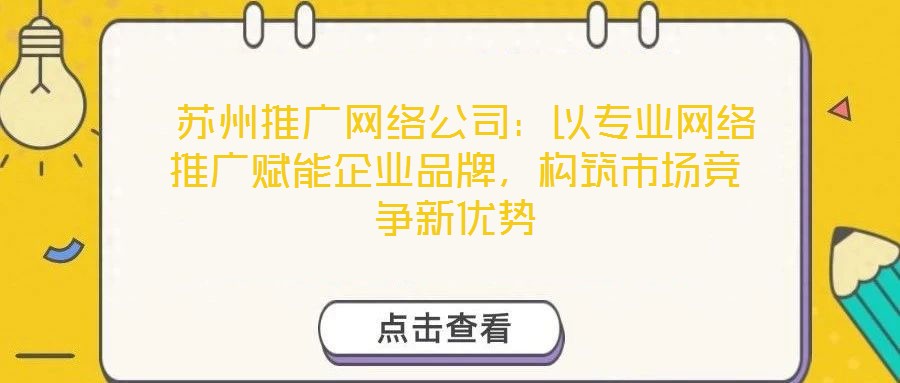  蘇州推廣網(wǎng)絡(luò)公司：以專業(yè)網(wǎng)絡(luò)推廣賦能企業(yè)品牌，構(gòu)筑市場(chǎng)競(jìng)爭(zhēng)新優(yōu)勢(shì)