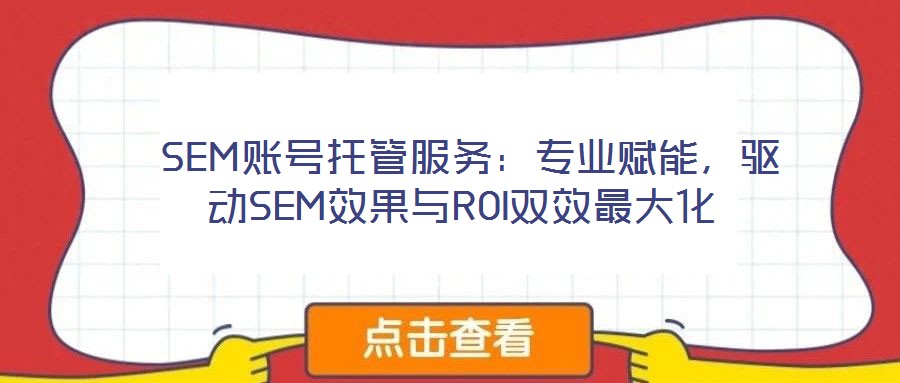  SEM賬號(hào)托管服務(wù)：專業(yè)賦能，驅(qū)動(dòng)SEM效果與ROI雙效最大化
