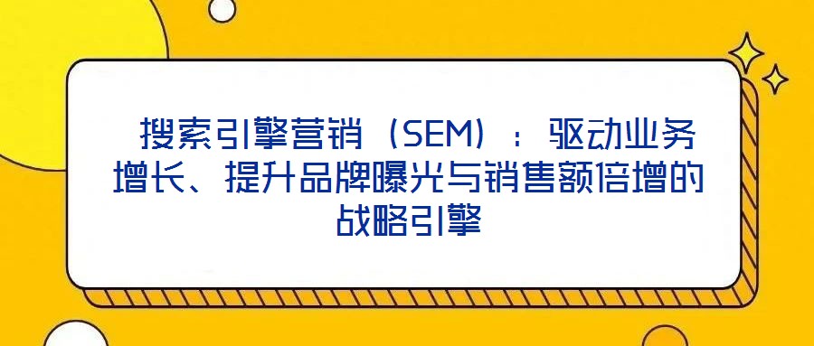  搜索引擎營(yíng)銷（SEM）：驅(qū)動(dòng)業(yè)務(wù)增長(zhǎng)、提升品牌曝光與銷售額倍增的戰(zhàn)略引擎