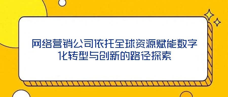 網(wǎng)絡(luò)營(yíng)銷公司依托全球資源賦能數(shù)字化轉(zhuǎn)型與創(chuàng)新的路徑探索