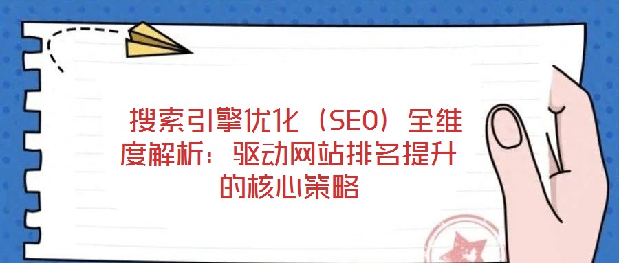  搜索引擎優化（SEO）全維度解析：驅動網站排名提升的核心策略