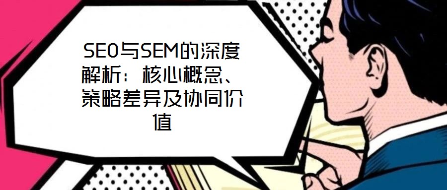 SEO與SEM的深度解析：核心概念、策略差異及協(xié)同價值