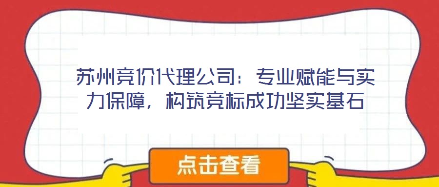 蘇州競價代理公司：專業(yè)賦能與實力保障，構(gòu)筑競標(biāo)成功堅實基石