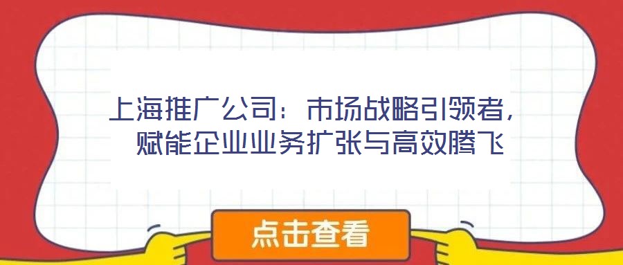 上海推廣公司：市場戰(zhàn)略引領(lǐng)者，賦能企業(yè)業(yè)務(wù)擴張與高效騰飛