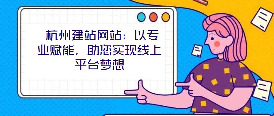  杭州建站網站：以專業(yè)賦能，助您實現線上平臺夢想