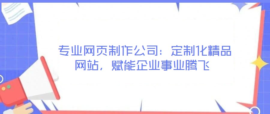  專業(yè)網(wǎng)頁(yè)制作公司：定制化精品網(wǎng)站，賦能企業(yè)事業(yè)騰飛