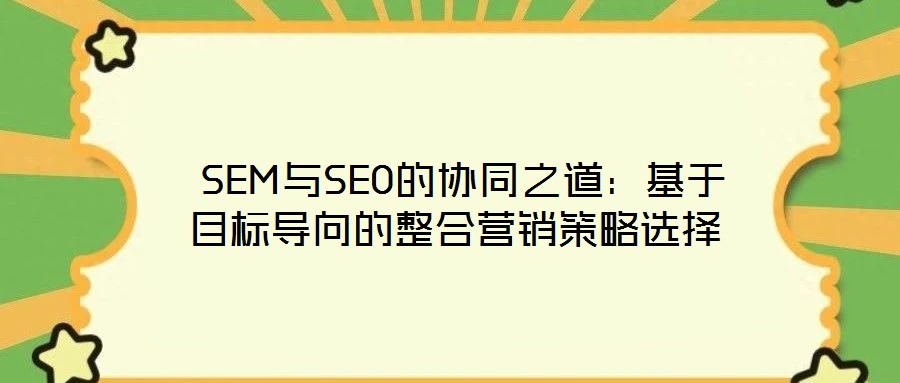  SEM與SEO的協(xié)同之道：基于目標(biāo)導(dǎo)向的整合營銷策略選擇