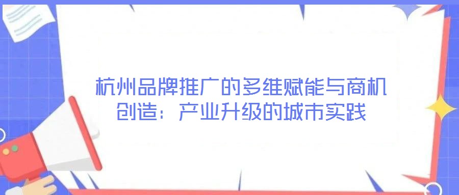 杭州品牌推廣的多維賦能與商機創(chuàng)造：產(chǎn)業(yè)升級的城市實踐