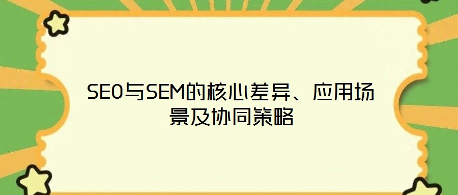 SEO與SEM的核心差異、應用場景及協同策略