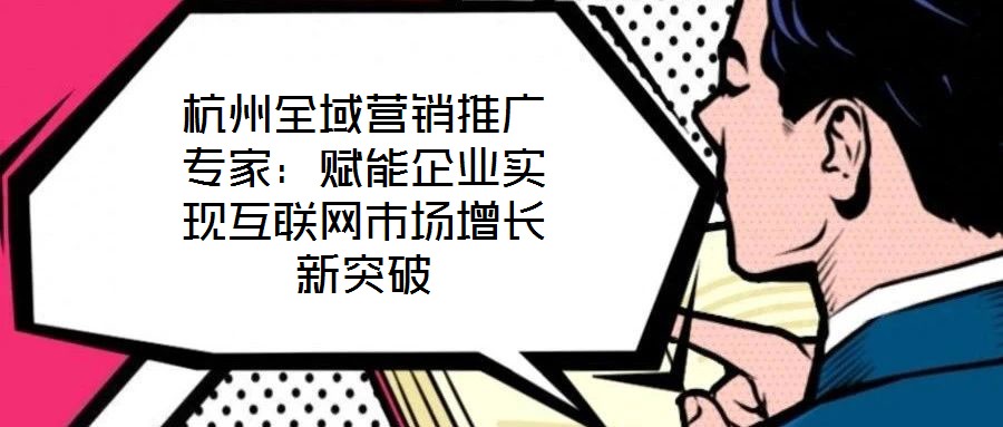 杭州全域營銷推廣專家：賦能企業(yè)實(shí)現(xiàn)互聯(lián)網(wǎng)市場(chǎng)增長新突破