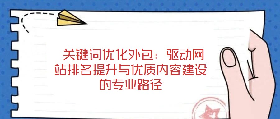  關鍵詞優化外包：驅動網站排名提升與優質內容建設的專業路徑
